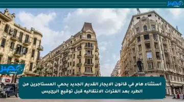 استثناء هام في قانون الإيجار القديم الجديد يحمي المستأجرين من الطرد بعد الفترات الانتقالية قبل توقيع الرئيس